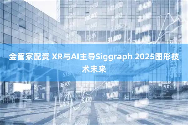金管家配资 XR与AI主导Siggraph 2025图形技术未来