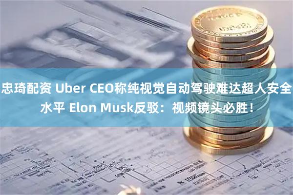 忠琦配资 Uber CEO称纯视觉自动驾驶难达超人安全水平 Elon Musk反驳：视频镜头必胜！