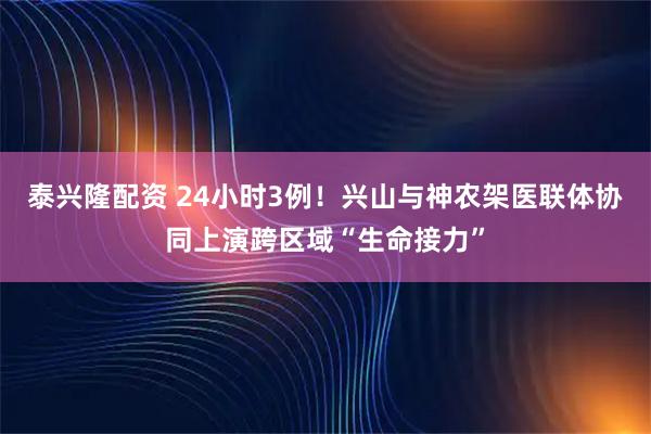 泰兴隆配资 24小时3例！兴山与神农架医联体协同上演跨区域“生命接力”