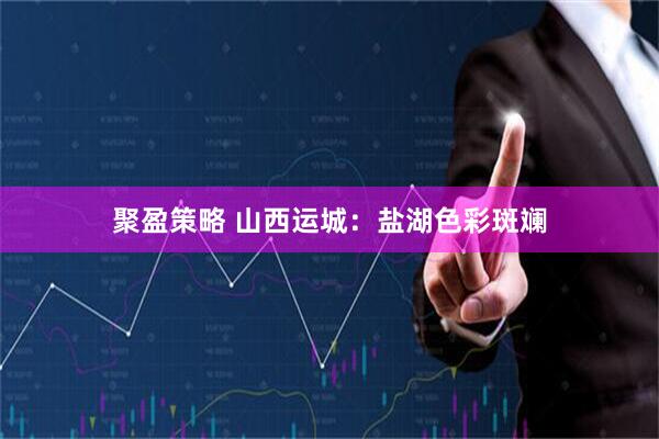 聚盈策略 山西运城：盐湖色彩斑斓