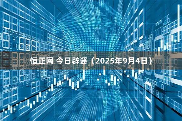 恒正网 今日辟谣（2025年9月4日）