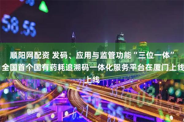 顺阳网配资 发码、应用与监管功能“三位一体” 全国首个国有药耗追溯码一体化服务平台在厦门上线
