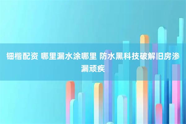 钿楷配资 哪里漏水涂哪里 防水黑科技破解旧房渗漏顽疾