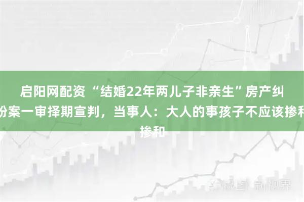 启阳网配资 “结婚22年两儿子非亲生”房产纠纷案一审择期宣判，当事人：大人的事孩子不应该掺和