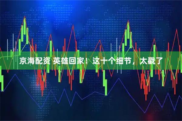 京海配资 英雄回家！这十个细节，太戳了