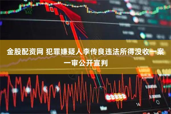金股配资网 犯罪嫌疑人李传良违法所得没收一案一审公开宣判
