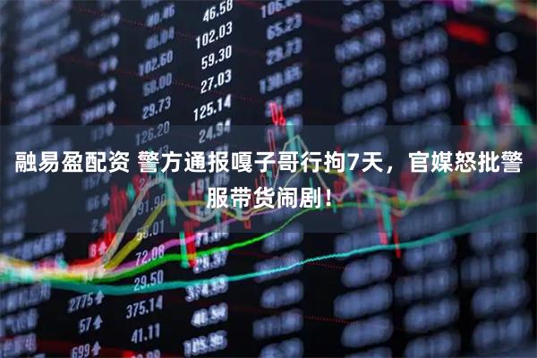 融易盈配资 警方通报嘎子哥行拘7天，官媒怒批警服带货闹剧！