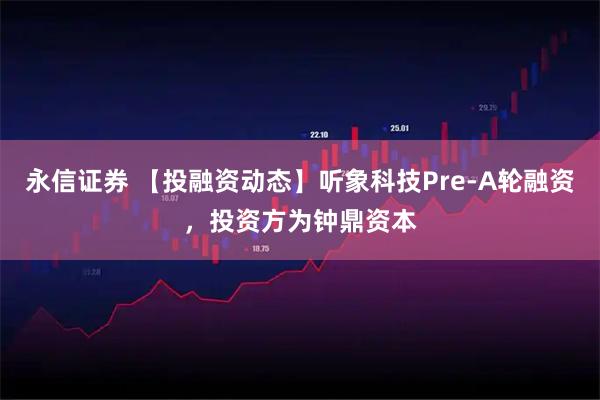 永信证券 【投融资动态】听象科技Pre-A轮融资，投资方为钟鼎资本