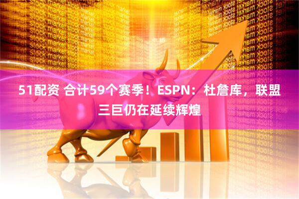 51配资 合计59个赛季！ESPN：杜詹库，联盟三巨仍在延续辉煌