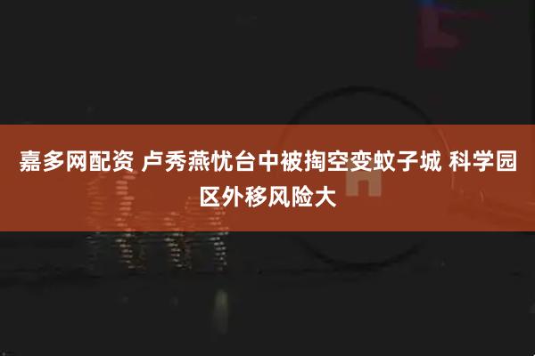 嘉多网配资 卢秀燕忧台中被掏空变蚊子城 科学园区外移风险大