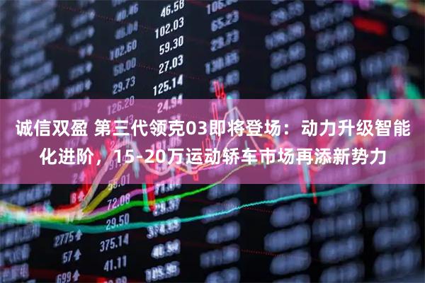 诚信双盈 第三代领克03即将登场：动力升级智能化进阶，15-20万运动轿车市场再添新势力