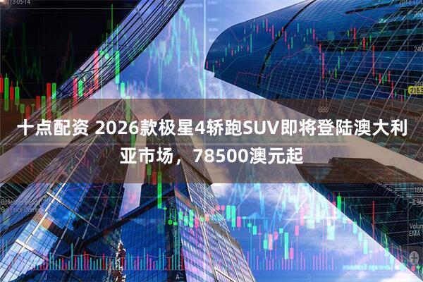 十点配资 2026款极星4轿跑SUV即将登陆澳大利亚市场，78500澳元起