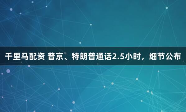 千里马配资 普京、特朗普通话2.5小时，细节公布
