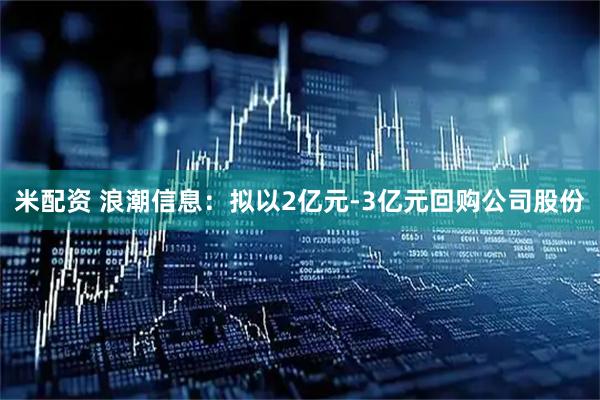 米配资 浪潮信息：拟以2亿元-3亿元回购公司股份