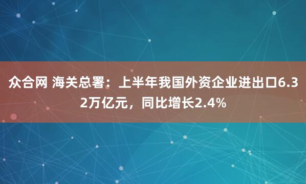 众合网 海关总署：上半年我国外资企业进出口6.32万亿元，同比增长2.4%
