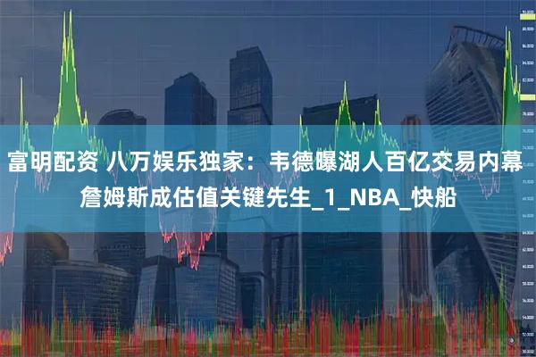 富明配资 八万娱乐独家:韦德曝湖人百亿交易内幕 詹姆斯成估值关键先生_1_NBA_快船