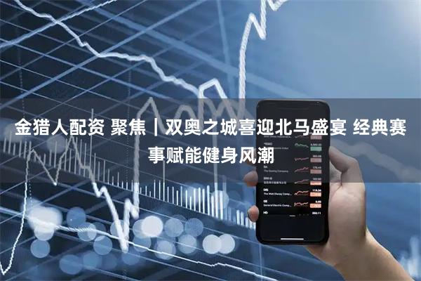 金猎人配资 聚焦｜双奥之城喜迎北马盛宴 经典赛事赋能健身风潮