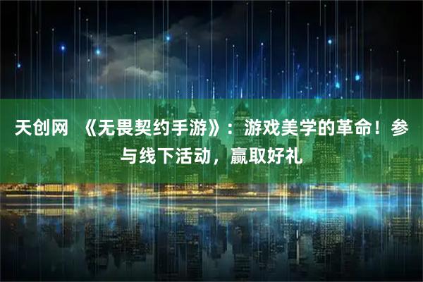 天创网  《无畏契约手游》：游戏美学的革命！参与线下活动，赢取好礼