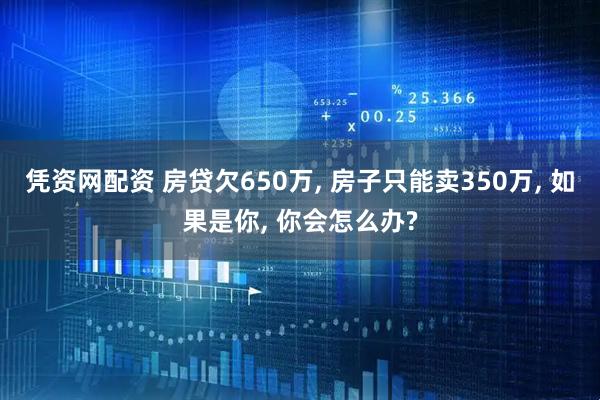 凭资网配资 房贷欠650万, 房子只能卖350万, 如果是你, 你会怎么办?