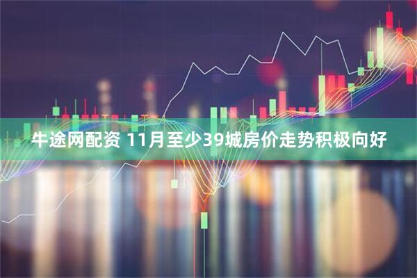 牛途网配资 11月至少39城房价走势积极向好