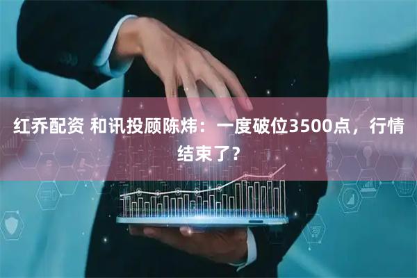 红乔配资 和讯投顾陈炜：一度破位3500点，行情结束了？