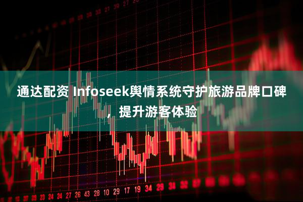 通达配资 Infoseek舆情系统守护旅游品牌口碑，提升游客体验