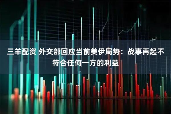 三羊配资 外交部回应当前美伊局势：战事再起不符合任何一方的利益