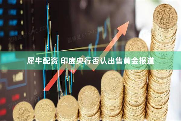 犀牛配资 印度央行否认出售黄金报道